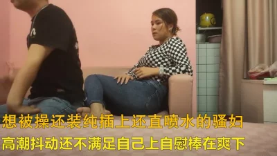 假装矜持扒裤子扣穴爆操直喷水搞完骚女还自慰太骚了