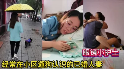 经常在小区遛狗认识的眼镜护士小妹（看简界约啪渠道）