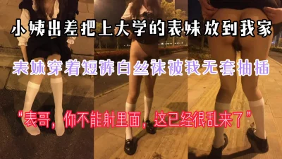 “哥你不能射里面，这已经很乱来了”小姨出差把上大学的表妹送我家被我操