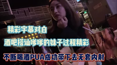 真实对白精彩！酒吧套路嗲嗲不断喝酒成功拿【完整版56分钟已上传下面】