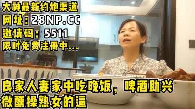 套路已婚良家在家中吃饭，趁微醺插入她逼【完整版85分钟已上传到简阶】