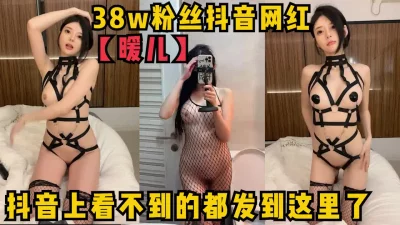 抖音上看不到的都发到这里了，38万粉丝的网红【暖儿】露出稀缺资源