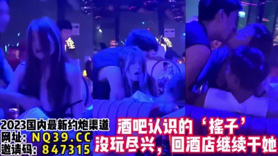 酒吧寻欢！认识了一个气氛组带回酒店继续操【女主可以约，看下面的简阶】