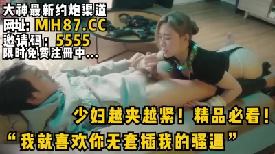 “我就喜欢你无套插我的骚逼”少妇越夹越紧！精品必看！女主入驻平台可约