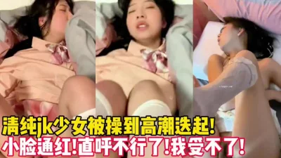 满脸清纯的jk小妹！操到高潮迭起不停乱叫【新款科技约炮神器到货看简阶