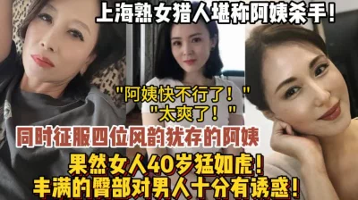 上海熟女杀手合集！专门约四五十岁阿姨很有韵味！（狠货高科技看简阶）