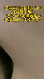 骚麻麻出去被别人操了还嘴硬不承认，还说大鸡吧操她最爽（中文字幕）