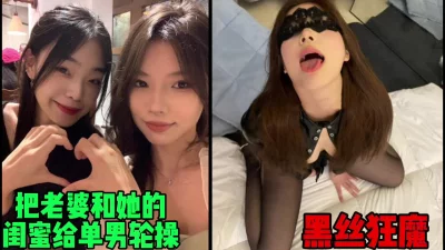 把老婆和她的闺蜜一起给单男们轮操，黑丝福利（简芥约女主）