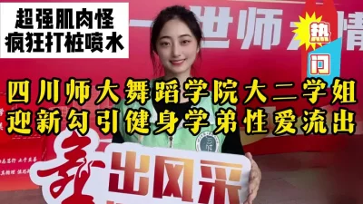 四川无敌肌肉怪疯狂抽插舞蹈学院学姐，反差骚货不停喷水【约她看视频水印