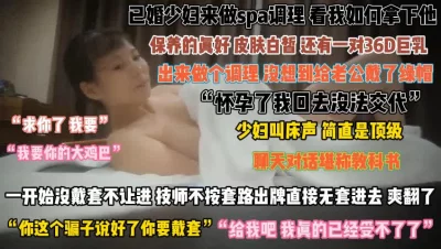 36D巨乳已婚少妇！spa调理没想到给老公戴绿帽『狠货高科技看简阶』