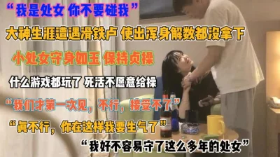 “我是处女你不要碰我”大神使劲各种手段都没拿下『狠货高科技看简阶』