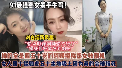 对白淫荡！约全全是四五十岁的熟女阿姨果然女人猛如【狠货高科技看简阶】